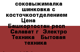 соковыжималка-шинковка с косточкоотделением › Цена ­ 6 500 - Башкортостан респ., Салават г. Электро-Техника » Бытовая техника   